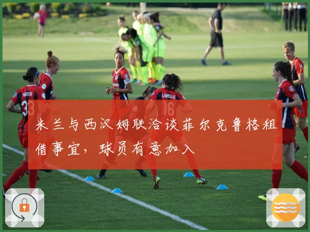 米兰与西汉姆联洽谈菲尔克鲁格租借事宜，球员有意加入