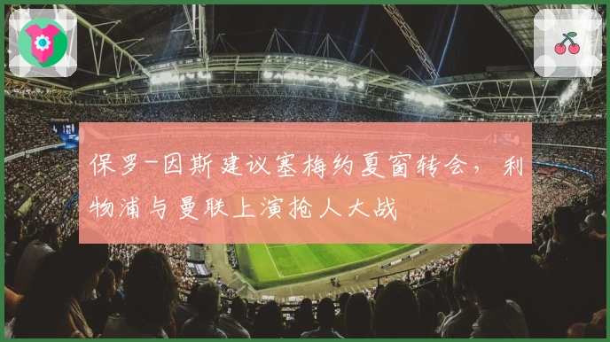 保罗-因斯建议塞梅约夏窗转会，利物浦与曼联上演抢人大战