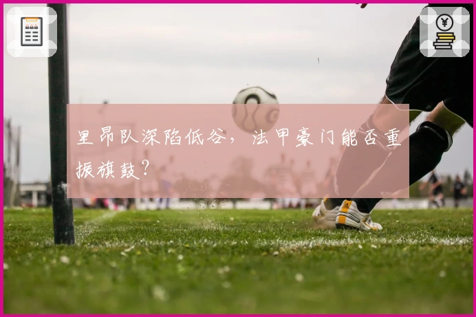 里昂队深陷低谷，法甲豪门能否重振旗鼓？