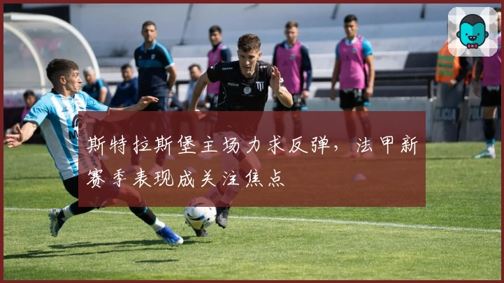 斯特拉斯堡主场力求反弹，法甲新赛季表现成关注焦点