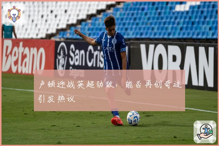 卢顿迎战英超劲敌，能否再创奇迹引发热议