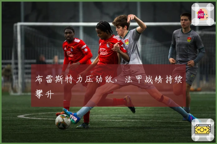 布雷斯特力压劲敌，法甲战绩持续攀升