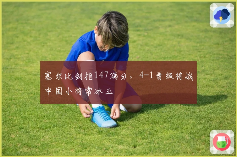 塞尔比剑指147满分，4-1晋级将战中国小将常冰玉