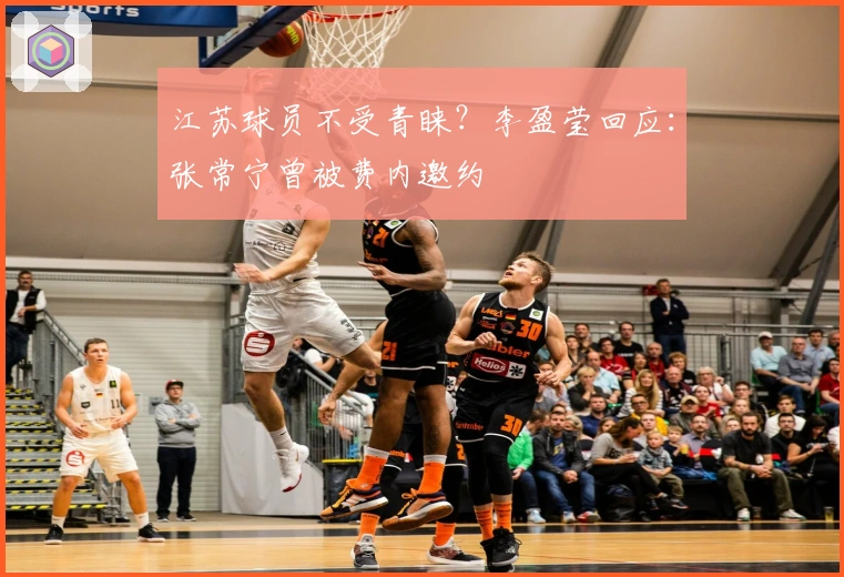 江苏球员不受青睐？李盈莹回应：张常宁曾被费内邀约