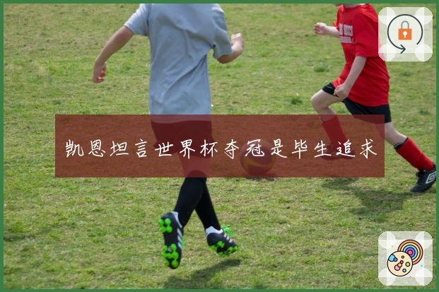 凯恩坦言世界杯夺冠是毕生追求