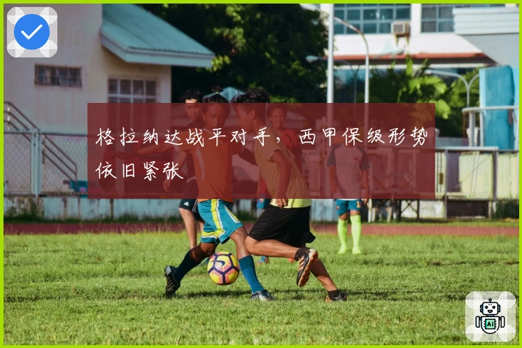 格拉纳达战平对手，西甲保级形势依旧紧张