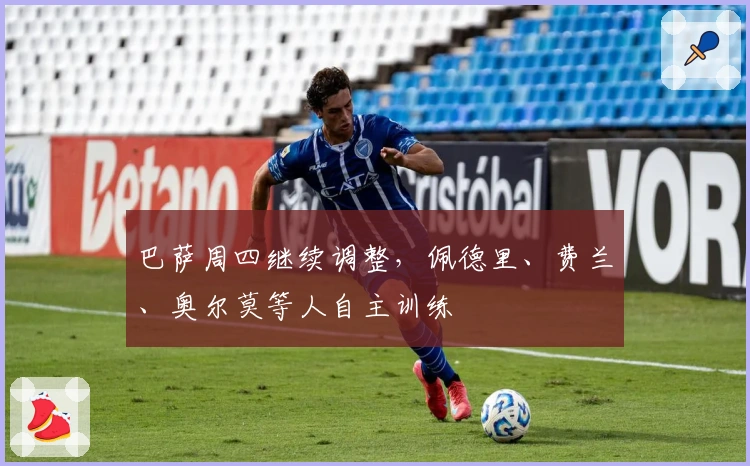 巴萨周四继续调整，佩德里、费兰、奥尔莫等人自主训练