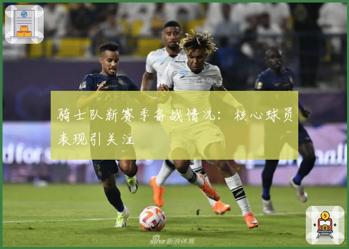 骑士队新赛季备战情况：核心球员表现引关注