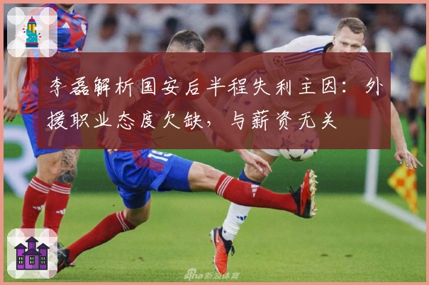 李磊解析国安后半程失利主因：外援职业态度欠缺，与薪资无关