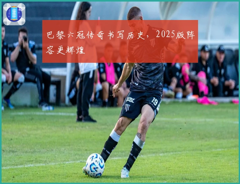 巴黎六冠传奇书写历史，2025版阵容更辉煌