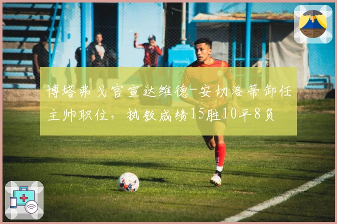 博塔弗戈官宣达维德-安切洛蒂卸任主帅职位，执教成绩15胜10平8负