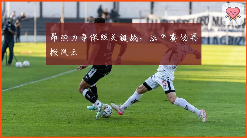 昂热力争保级关键战，法甲赛场再掀风云