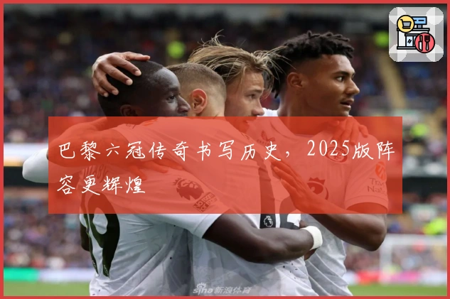 巴黎六冠传奇书写历史，2025版阵容更辉煌