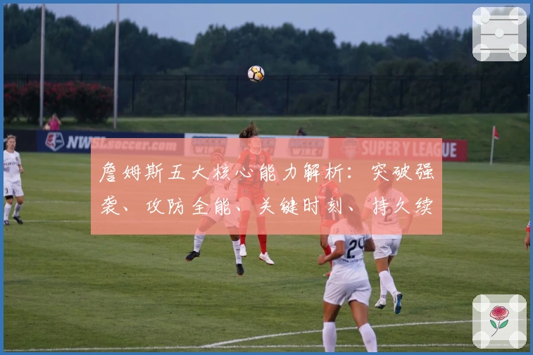 詹姆斯五大核心能力解析：突破强袭、攻防全能、关键时刻、持久续航、高智商