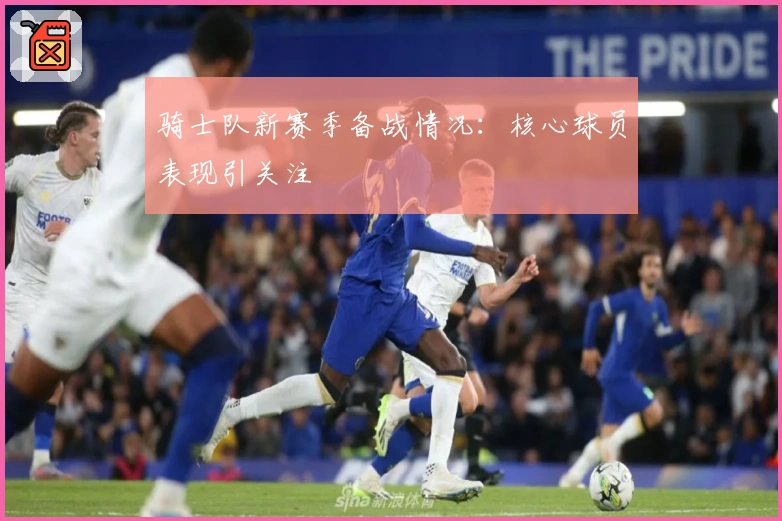 骑士队新赛季备战情况：核心球员表现引关注