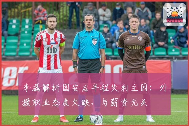 李磊解析国安后半程失利主因：外援职业态度欠缺，与薪资无关