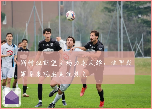 斯特拉斯堡主场力求反弹，法甲新赛季表现成关注焦点