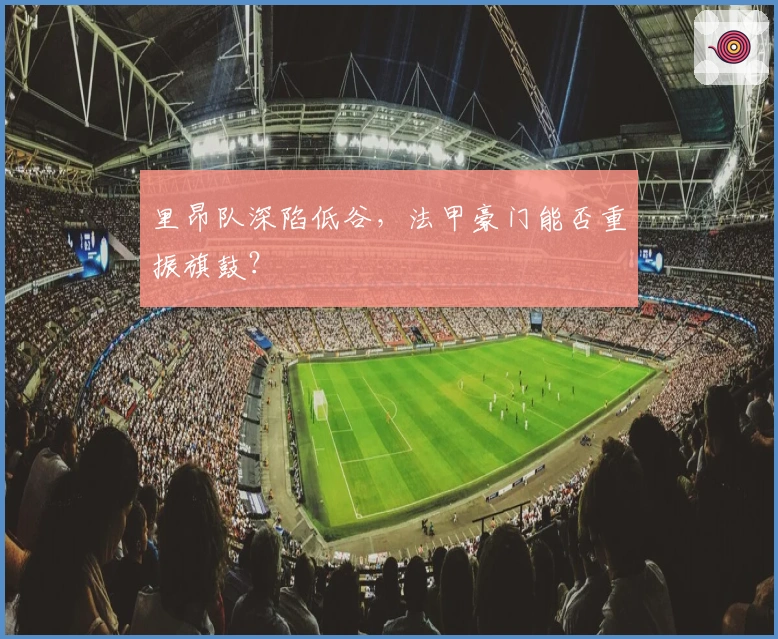 里昂队深陷低谷，法甲豪门能否重振旗鼓？