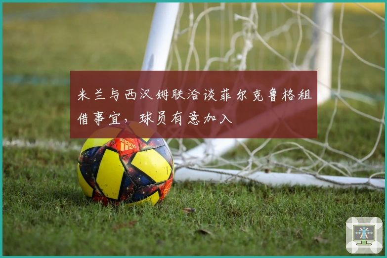 米兰与西汉姆联洽谈菲尔克鲁格租借事宜，球员有意加入